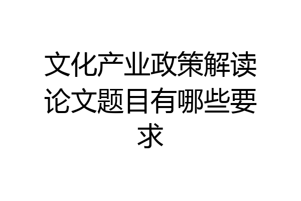 文化产业政策解读论文题目有哪些要求