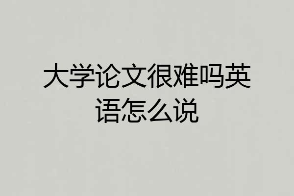 大学论文很难吗英语怎么说