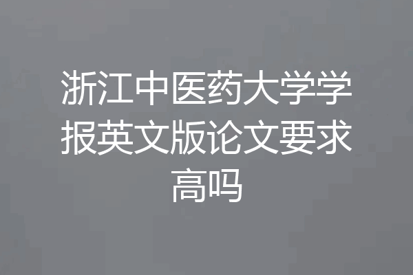 浙江中医药大学学报英文版论文要求高吗