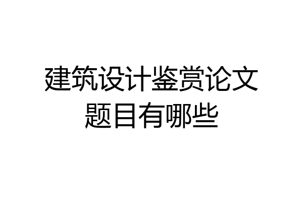 建筑设计鉴赏论文题目有哪些