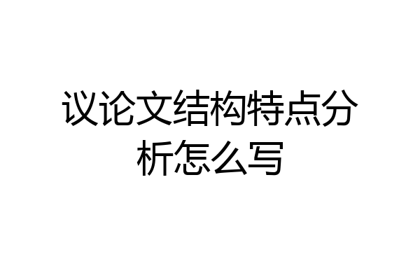 议论文结构特点分析怎么写