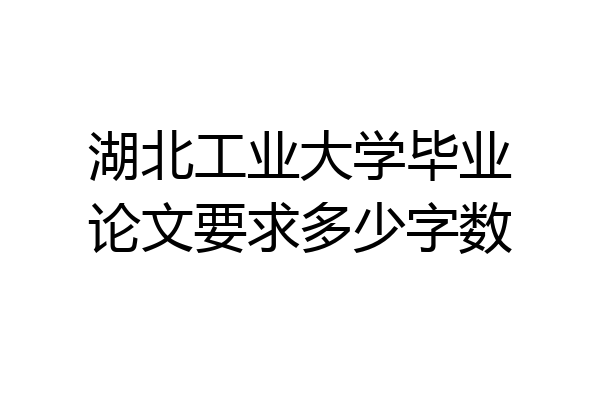 湖北工业大学毕业论文要求多少字数