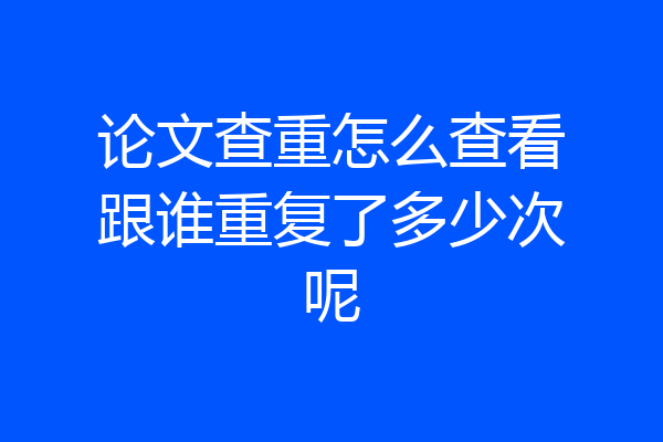 论文查重怎么查看跟谁重复了多少次呢