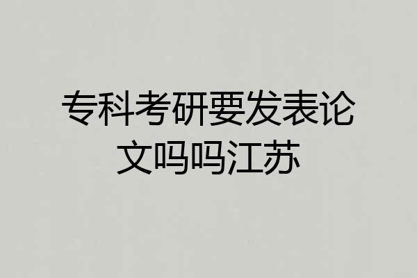专科考研要发表论文吗吗江苏
