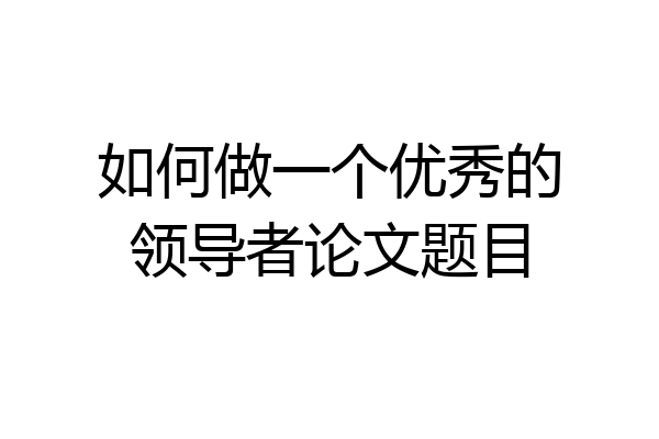 如何做一个优秀的领导者论文题目