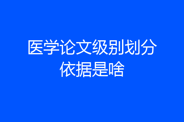 医学论文级别划分依据是啥