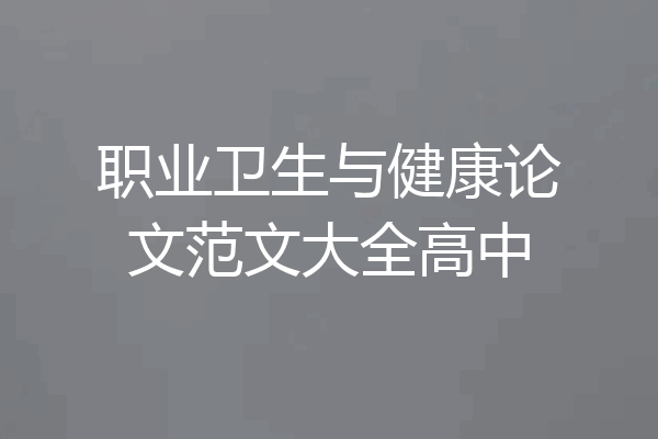 职业卫生与健康论文范文大全高中