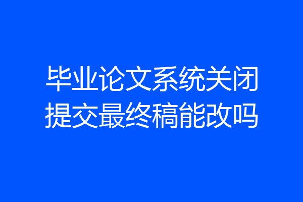 毕业论文系统关闭提交最终稿能改吗
