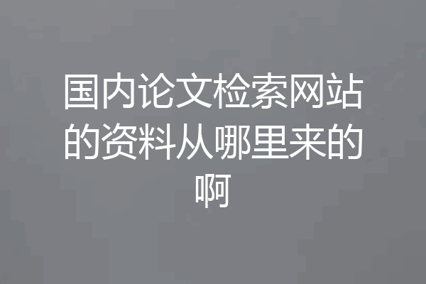 国内论文检索网站的资料从哪里来的啊