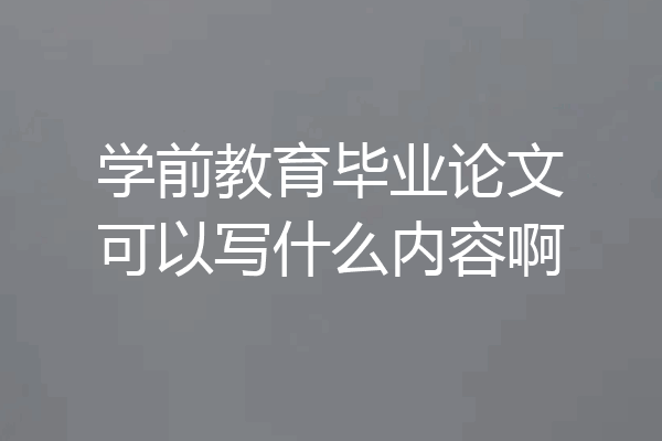 学前教育毕业论文可以写什么内容啊
