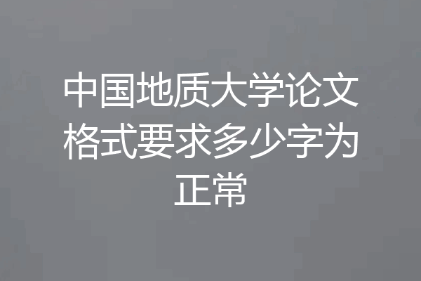 中国地质大学论文格式要求多少字为正常