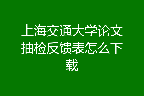 上海交通大学论文抽检反馈表怎么下载