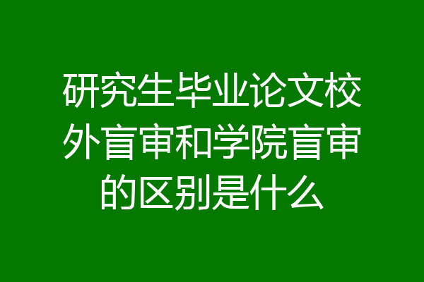 研究生毕业论文校外盲审和学院盲审的区别是什么