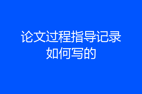 论文过程指导记录如何写的
