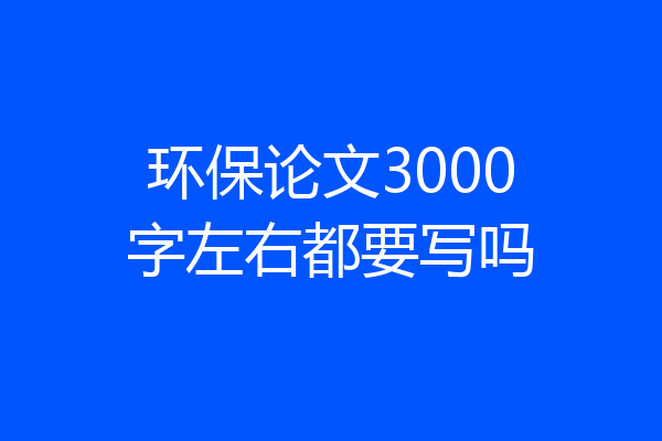 环保论文3000字左右都要写吗