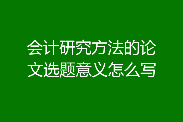 会计研究方法的论文选题意义怎么写