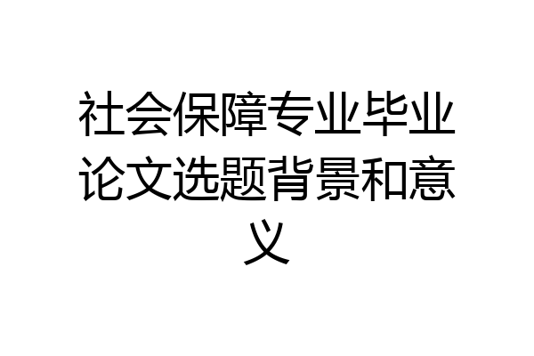 社会保障专业毕业论文选题背景和意义
