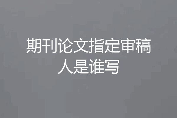 期刊论文指定审稿人是谁写