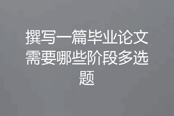 撰写一篇毕业论文需要哪些阶段多选题