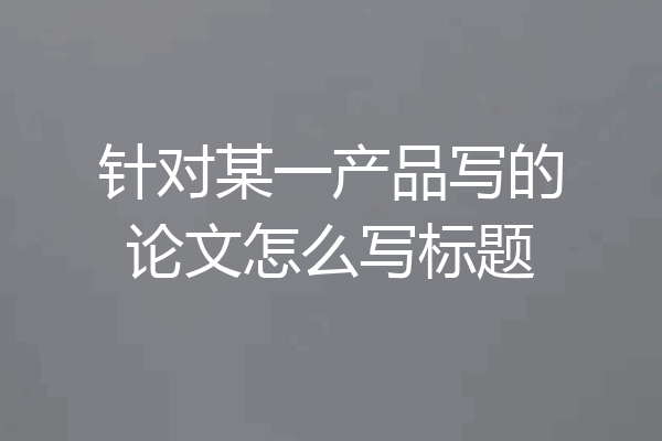 针对某一产品写的论文怎么写标题