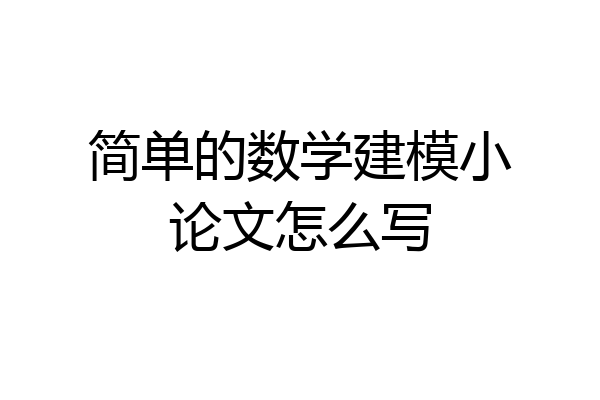 简单的数学建模小论文怎么写
