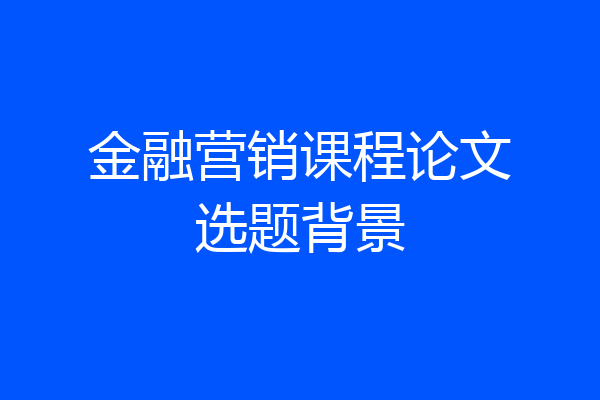金融营销课程论文选题背景