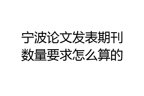 宁波论文发表期刊数量要求怎么算的