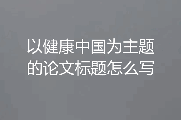 以健康中国为主题的论文标题怎么写