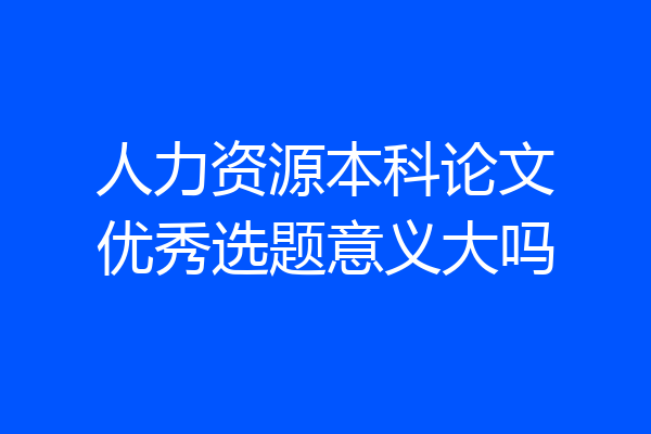 人力资源本科论文优秀选题意义大吗