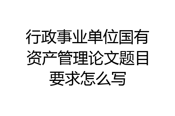 行政事业单位国有资产管理论文题目要求怎么写