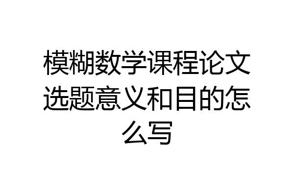 模糊数学课程论文选题意义和目的怎么写