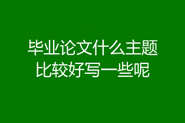 毕业论文什么主题比较好写一些呢