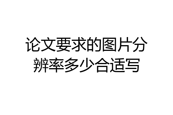 论文要求的图片分辨率多少合适写
