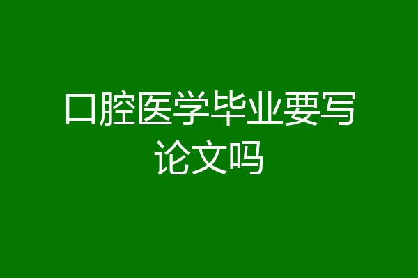 口腔医学毕业要写论文吗