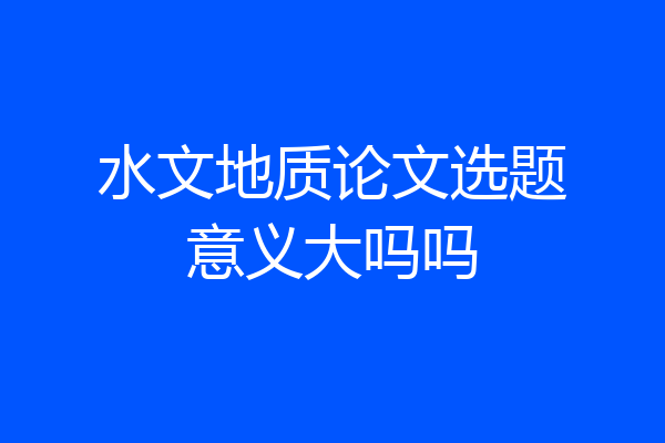 水文地质论文选题意义大吗吗