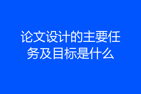 论文设计的主要任务及目标是什么