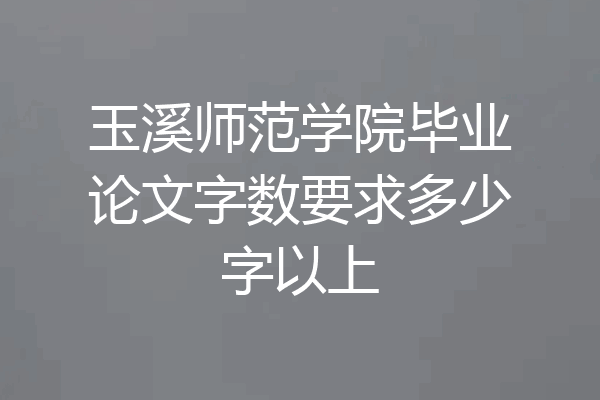 玉溪师范学院毕业论文字数要求多少字以上