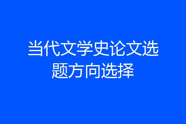 当代文学史论文选题方向选择