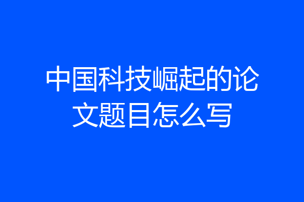 中国科技崛起的论文题目怎么写
