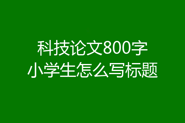 科技论文800字小学生怎么写标题