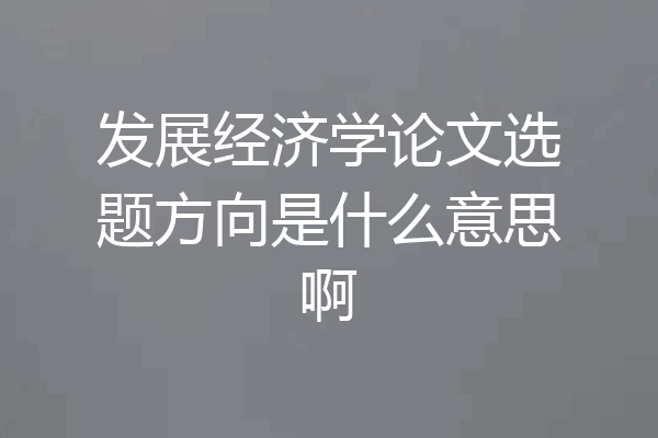 发展经济学论文选题方向是什么意思啊