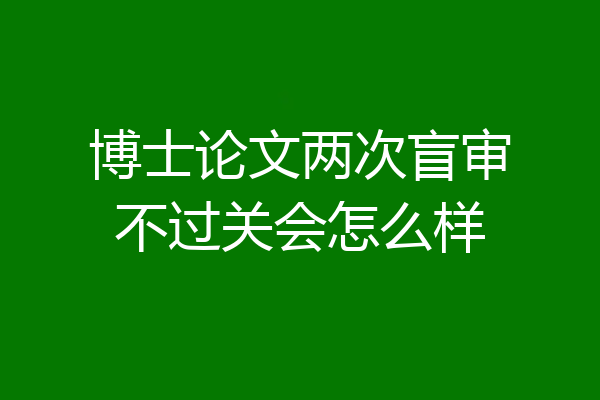 博士论文两次盲审不过关会怎么样