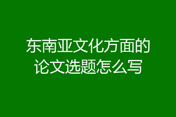 东南亚文化方面的论文选题怎么写