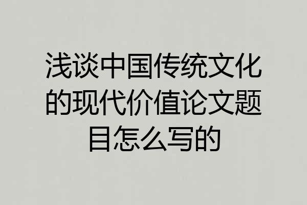 浅谈中国传统文化的现代价值论文题目怎么写的