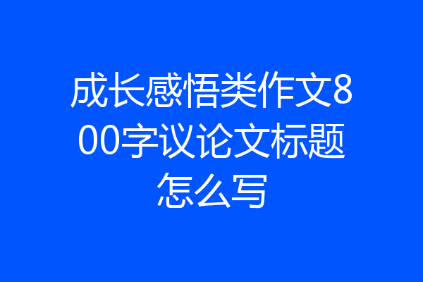 成长感悟类作文800字议论文标题怎么写
