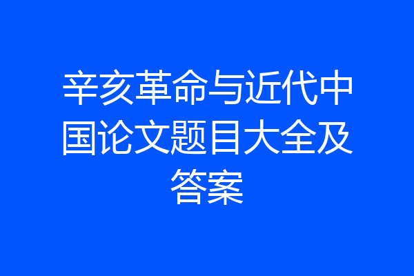 辛亥革命与近代中国论文题目大全及答案