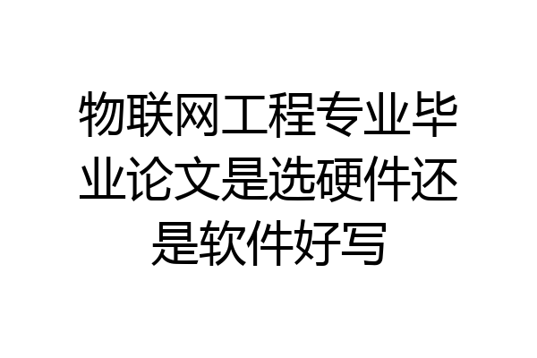 物联网工程专业毕业论文是选硬件还是软件好写