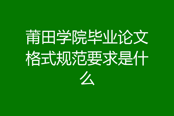 莆田学院毕业论文格式规范要求是什么