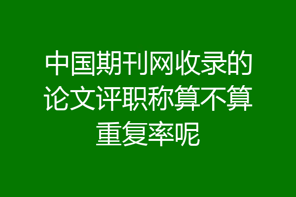 中国期刊网收录的论文评职称算不算重复率呢