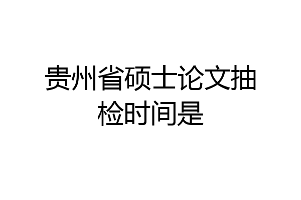 贵州省硕士论文抽检时间是
